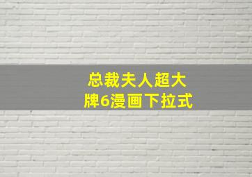 总裁夫人超大牌6漫画下拉式