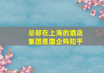 总部在上海的酒店集团是国企吗知乎