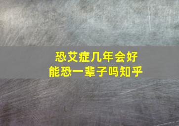 恐艾症几年会好能恐一辈子吗知乎