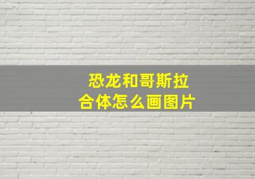 恐龙和哥斯拉合体怎么画图片