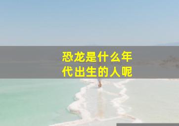 恐龙是什么年代出生的人呢