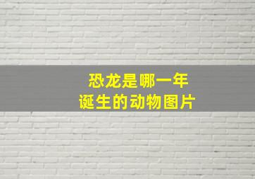 恐龙是哪一年诞生的动物图片