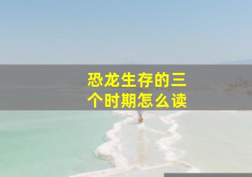 恐龙生存的三个时期怎么读