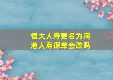 恒大人寿更名为海港人寿保单会改吗