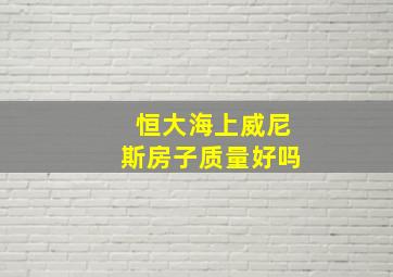 恒大海上威尼斯房子质量好吗