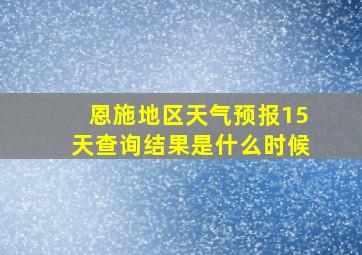 恩施地区天气预报15天查询结果是什么时候