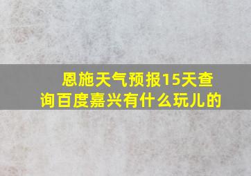 恩施天气预报15天查询百度嘉兴有什么玩儿的