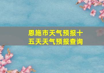 恩施市天气预报十五天天气预报查询