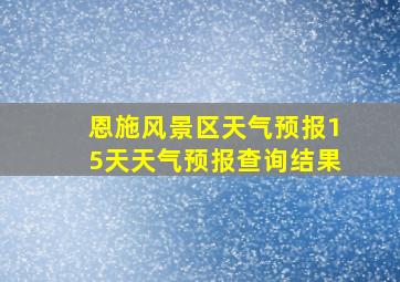 恩施风景区天气预报15天天气预报查询结果