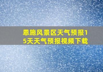 恩施风景区天气预报15天天气预报视频下载