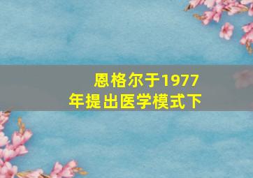 恩格尔于1977年提出医学模式下