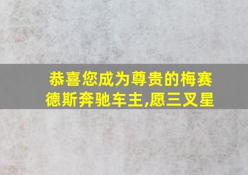 恭喜您成为尊贵的梅赛德斯奔驰车主,愿三叉星