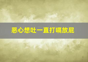 恶心想吐一直打嗝放屁