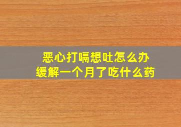 恶心打嗝想吐怎么办缓解一个月了吃什么药