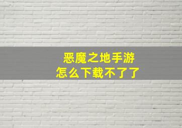 恶魔之地手游怎么下载不了了