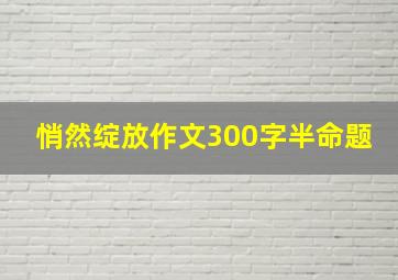 悄然绽放作文300字半命题