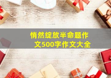 悄然绽放半命题作文500字作文大全