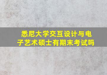 悉尼大学交互设计与电子艺术硕士有期末考试吗