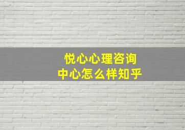 悦心心理咨询中心怎么样知乎