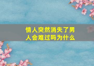 情人突然消失了男人会难过吗为什么