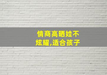 情商高晒娃不炫耀,适合孩子