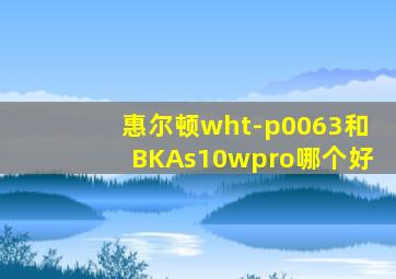 惠尔顿wht-p0063和BKAs10wpro哪个好