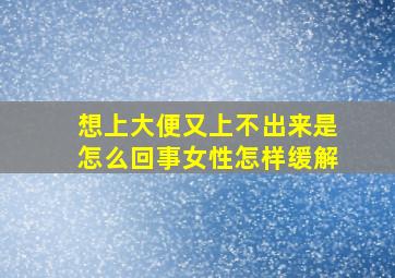 想上大便又上不出来是怎么回事女性怎样缓解