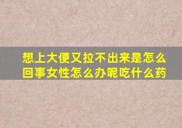 想上大便又拉不出来是怎么回事女性怎么办呢吃什么药