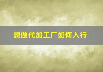 想做代加工厂如何入行