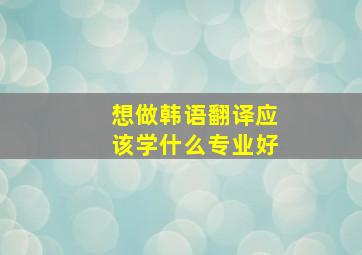 想做韩语翻译应该学什么专业好