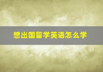 想出国留学英语怎么学