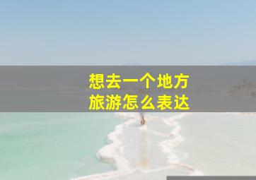 想去一个地方旅游怎么表达