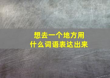 想去一个地方用什么词语表达出来