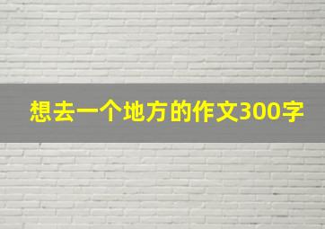 想去一个地方的作文300字