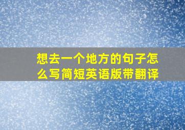 想去一个地方的句子怎么写简短英语版带翻译