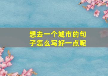 想去一个城市的句子怎么写好一点呢