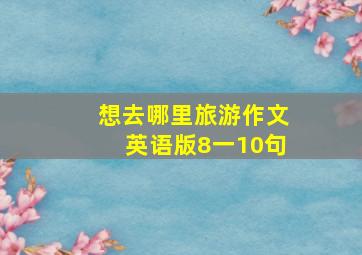 想去哪里旅游作文英语版8一10句