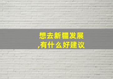 想去新疆发展,有什么好建议