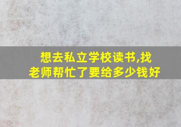 想去私立学校读书,找老师帮忙了要给多少钱好