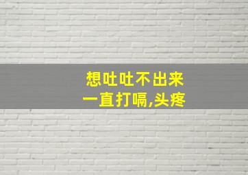 想吐吐不出来一直打嗝,头疼