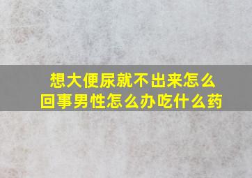 想大便尿就不出来怎么回事男性怎么办吃什么药