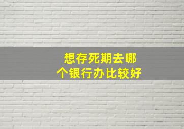 想存死期去哪个银行办比较好