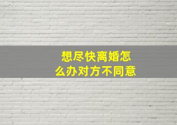 想尽快离婚怎么办对方不同意