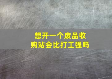 想开一个废品收购站会比打工强吗