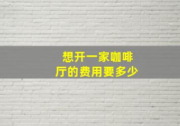 想开一家咖啡厅的费用要多少