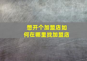 想开个加盟店如何在哪里找加盟店