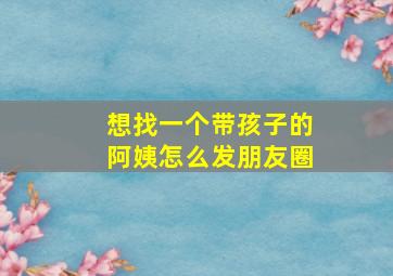 想找一个带孩子的阿姨怎么发朋友圈