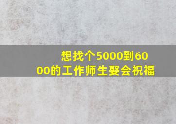 想找个5000到6000的工作师生娶会祝福