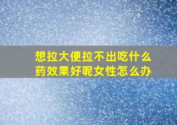 想拉大便拉不出吃什么药效果好呢女性怎么办