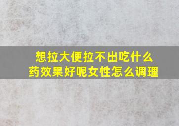 想拉大便拉不出吃什么药效果好呢女性怎么调理